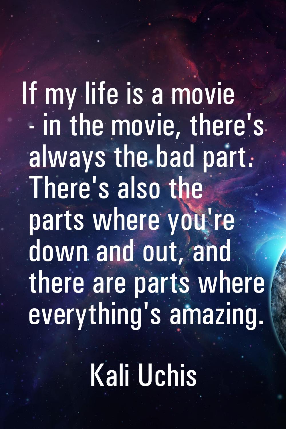 If my life is a movie - in the movie, there's always the bad part. There's also the parts where you