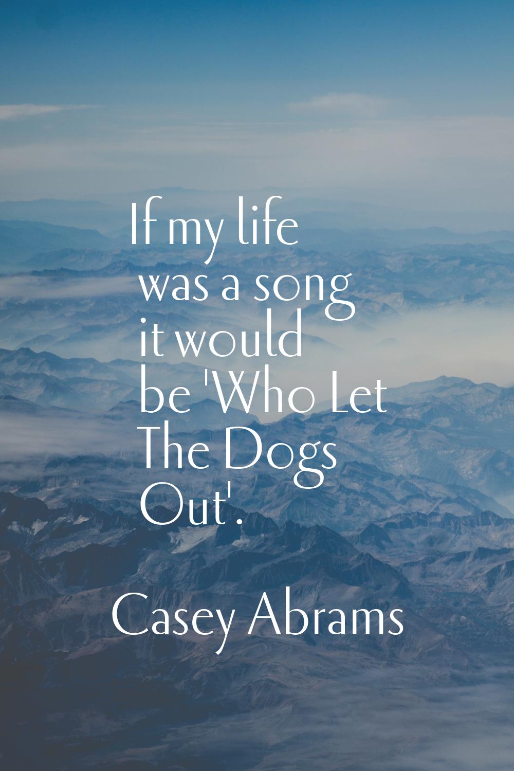 If my life was a song it would be 'Who Let The Dogs Out'.