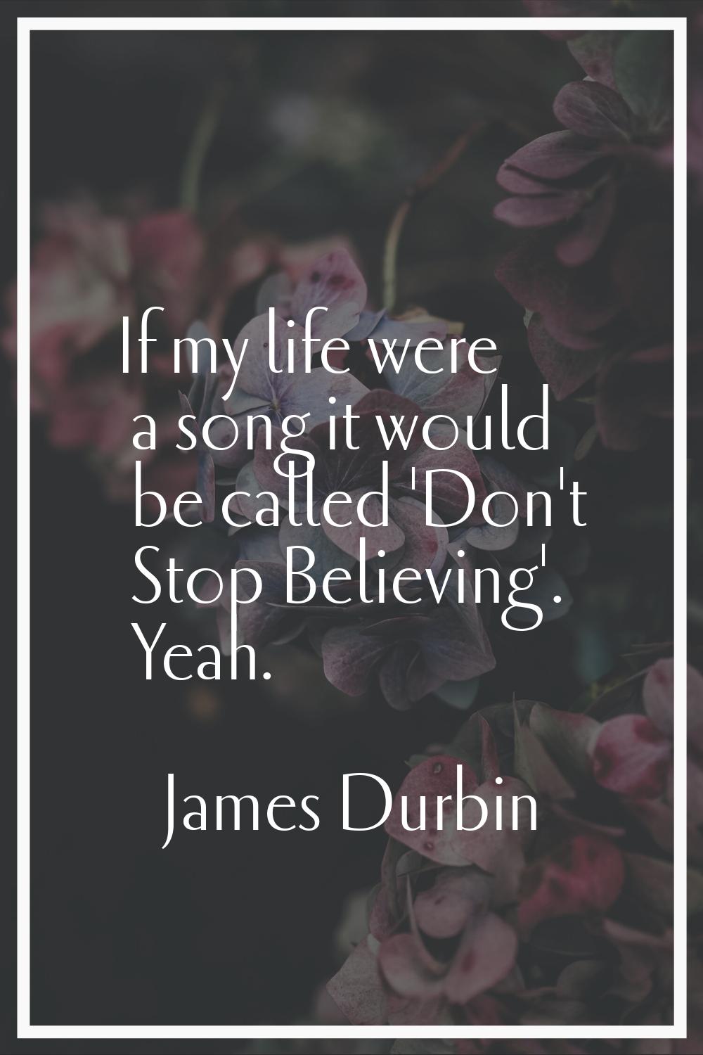 If my life were a song it would be called 'Don't Stop Believing'. Yeah.