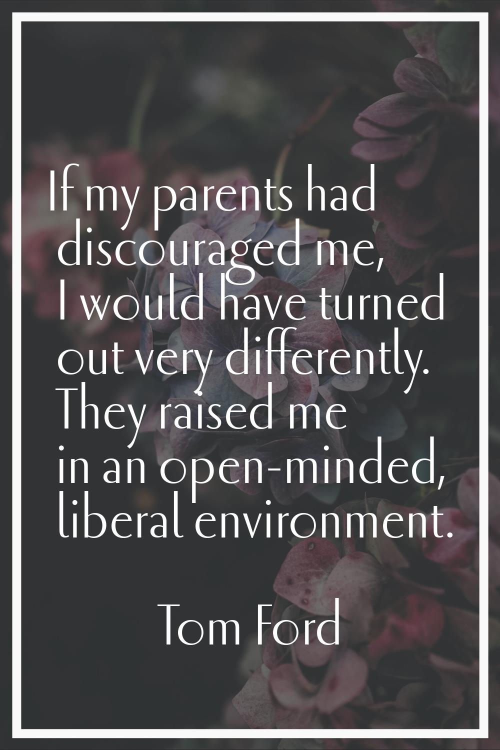 If my parents had discouraged me, I would have turned out very differently. They raised me in an op