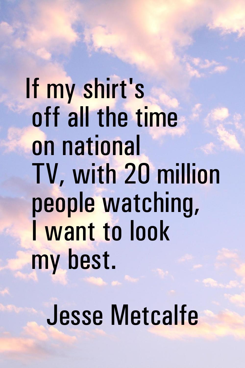 If my shirt's off all the time on national TV, with 20 million people watching, I want to look my b