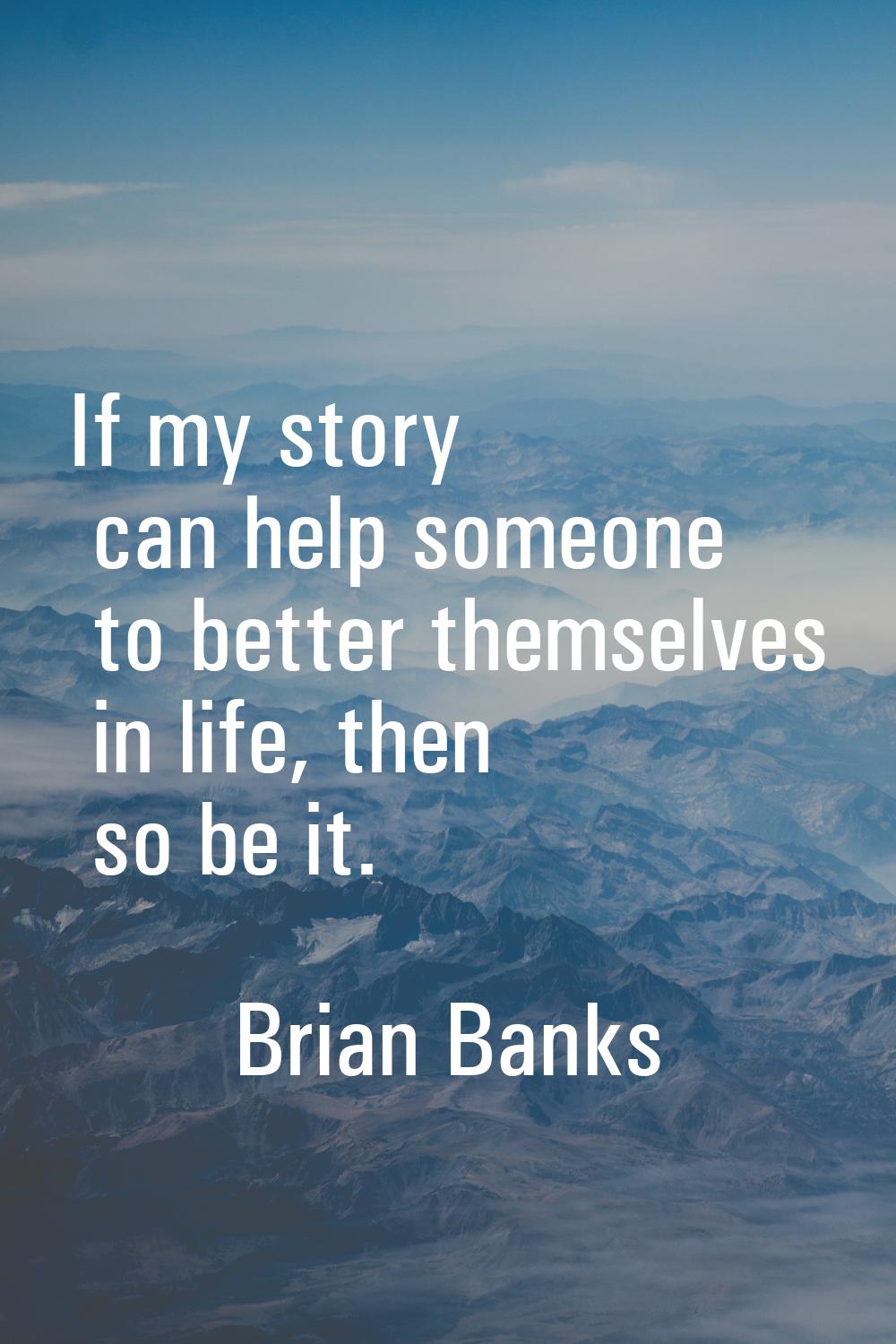 If my story can help someone to better themselves in life, then so be it.
