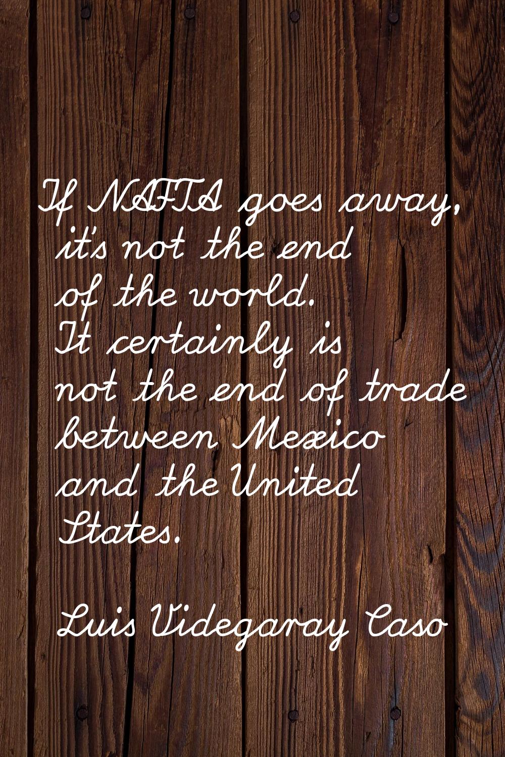 If NAFTA goes away, it's not the end of the world. It certainly is not the end of trade between Mex