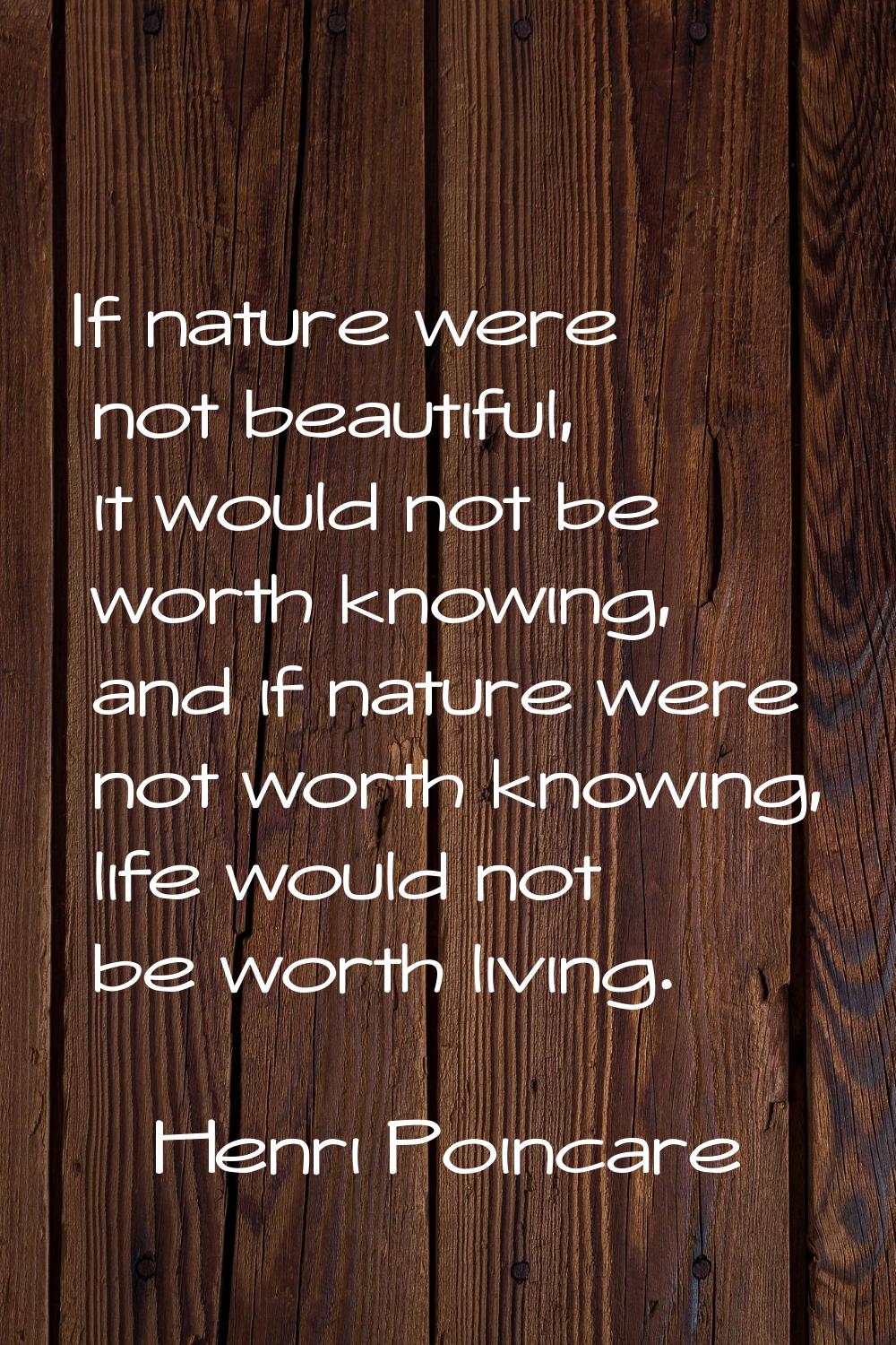 If nature were not beautiful, it would not be worth knowing, and if nature were not worth knowing, 