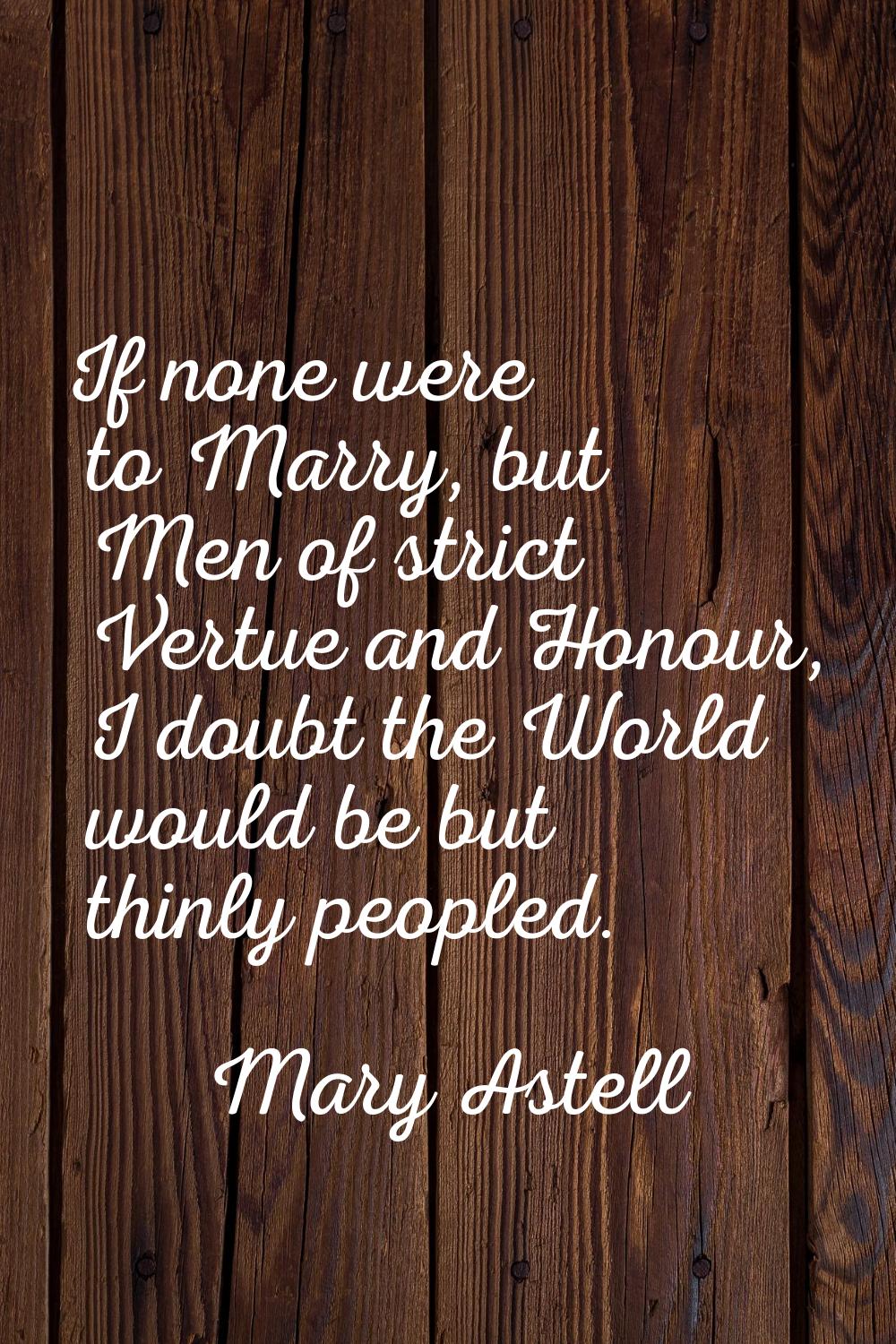 If none were to Marry, but Men of strict Vertue and Honour, I doubt the World would be but thinly p