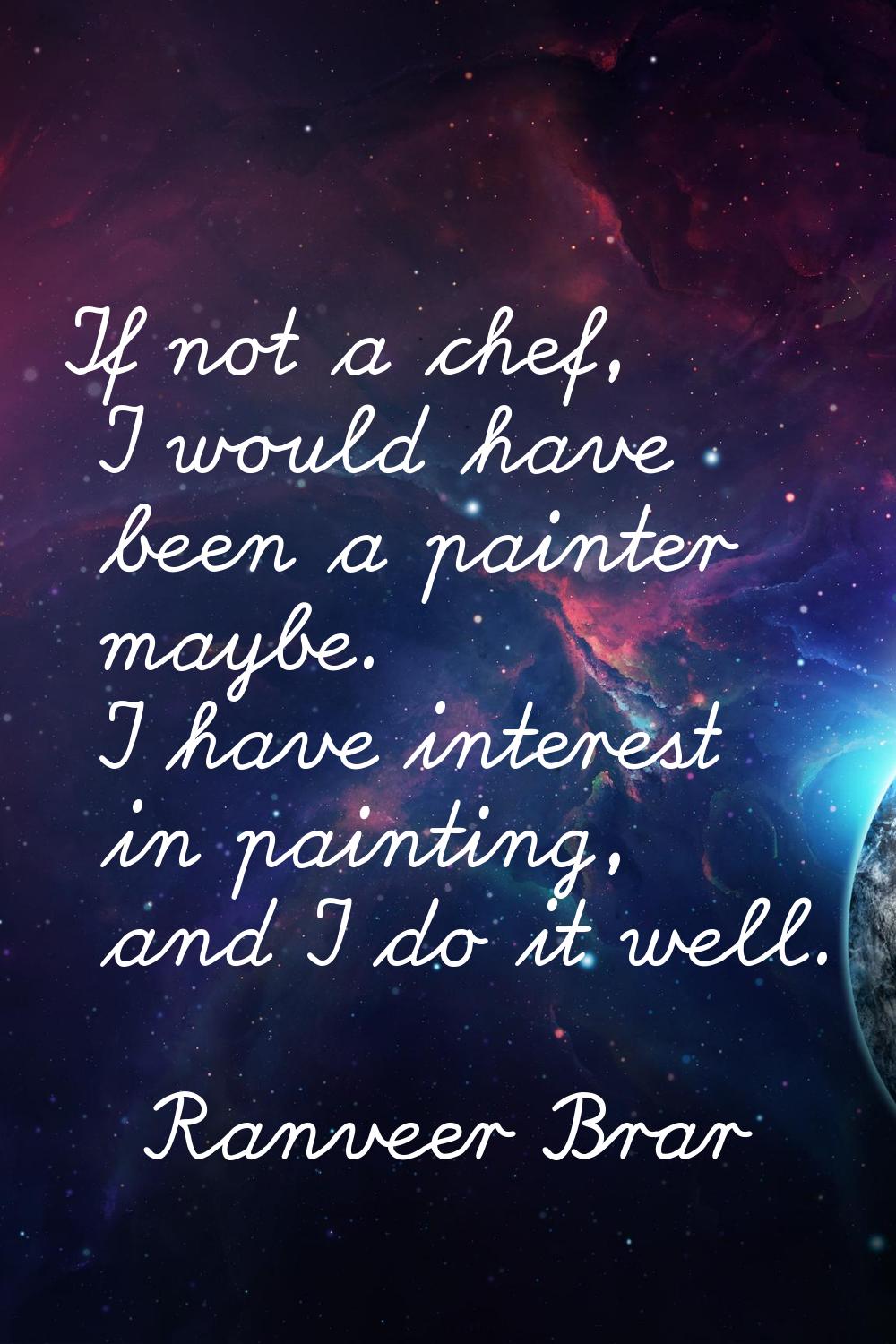 If not a chef, I would have been a painter maybe. I have interest in painting, and I do it well.