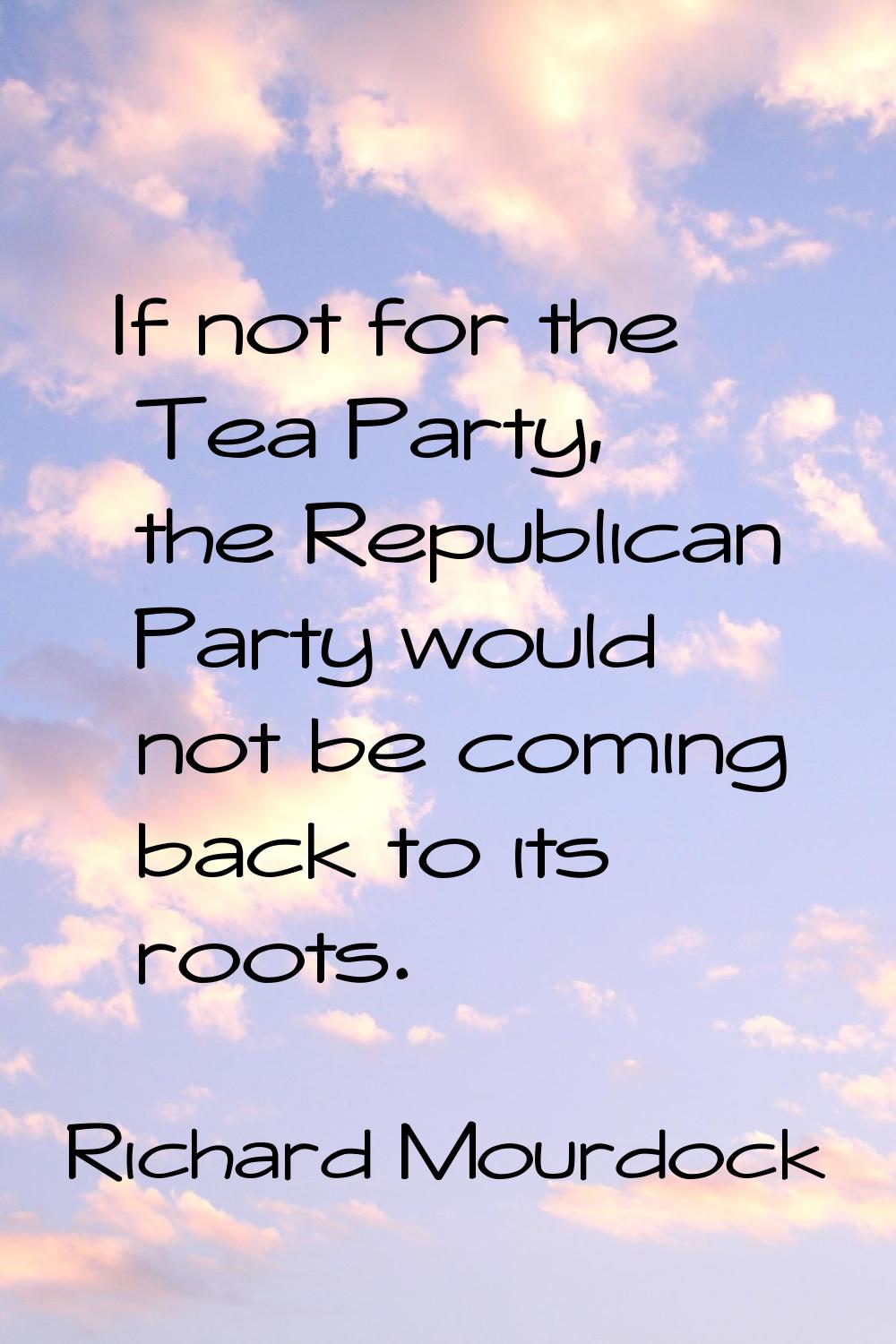 If not for the Tea Party, the Republican Party would not be coming back to its roots.