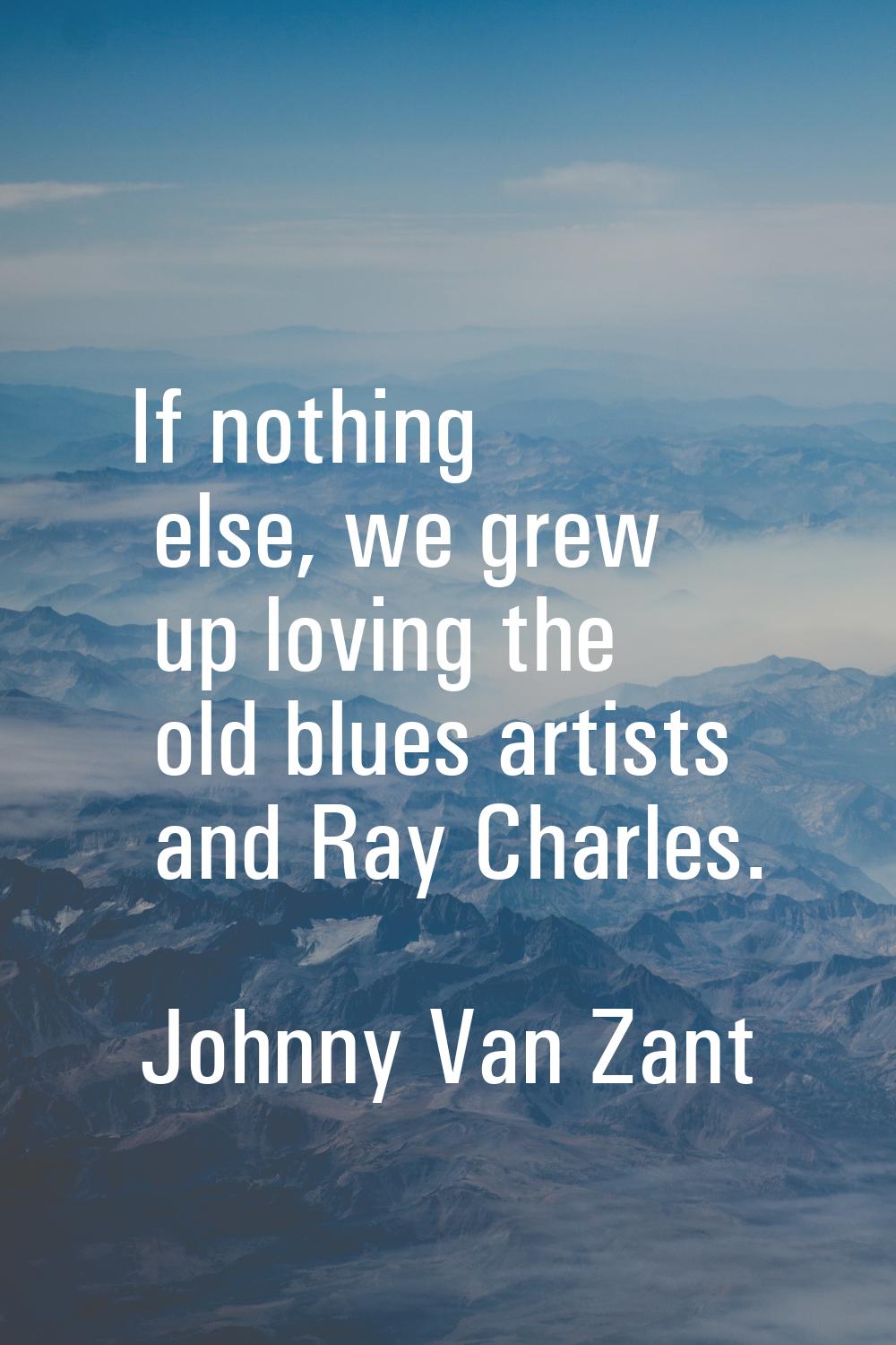 If nothing else, we grew up loving the old blues artists and Ray Charles.
