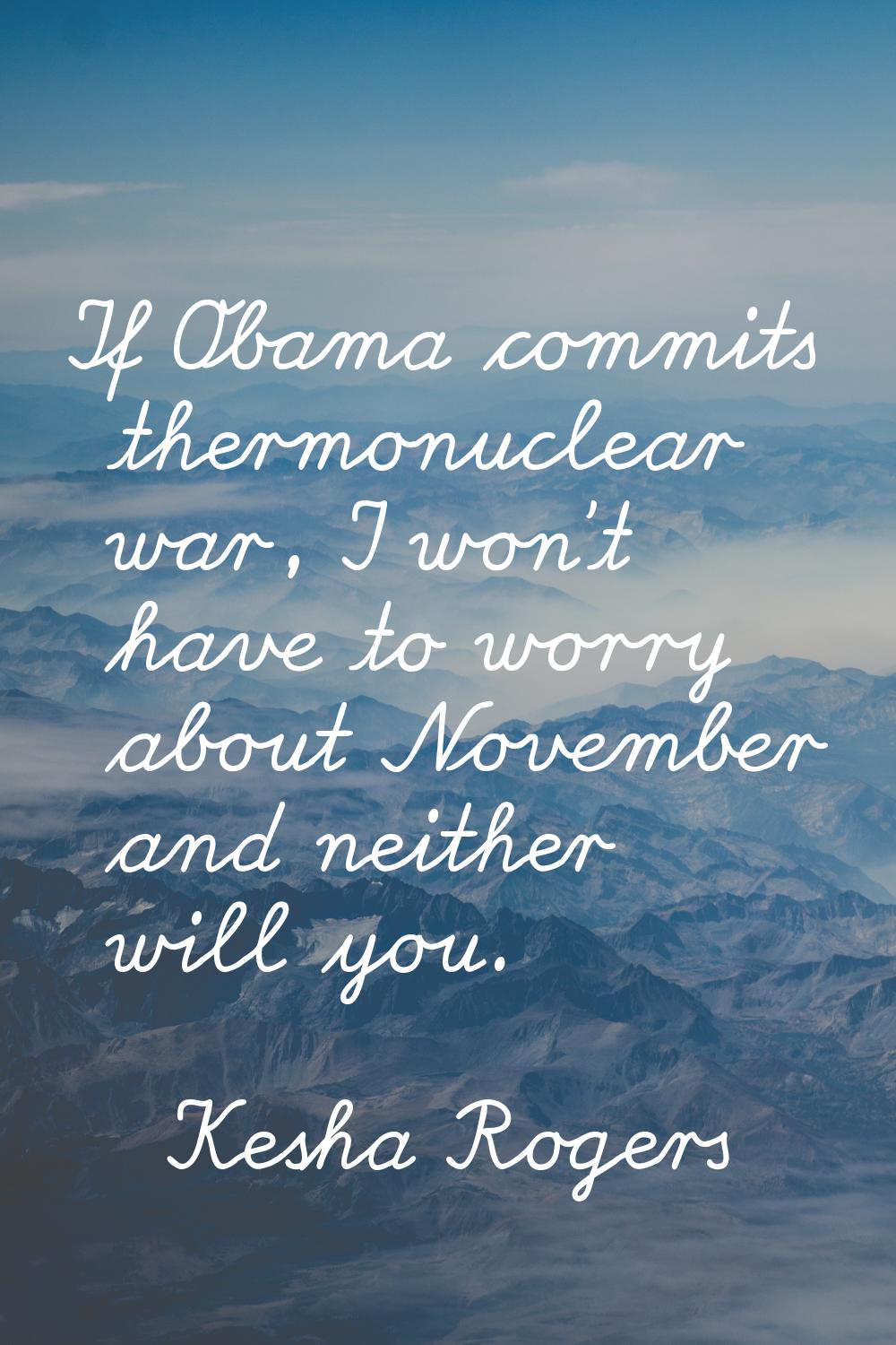 If Obama commits thermonuclear war, I won't have to worry about November and neither will you.
