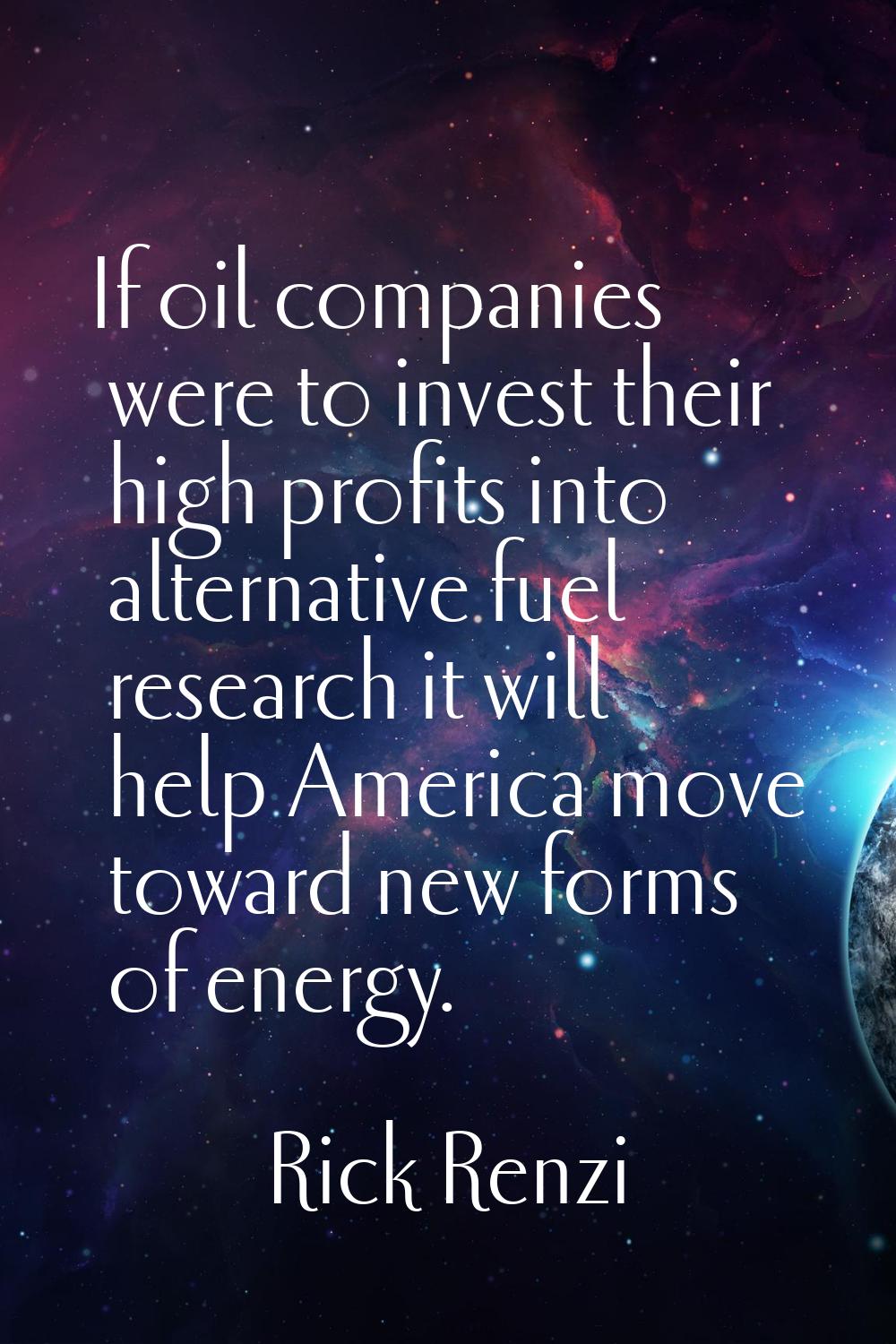 If oil companies were to invest their high profits into alternative fuel research it will help Amer