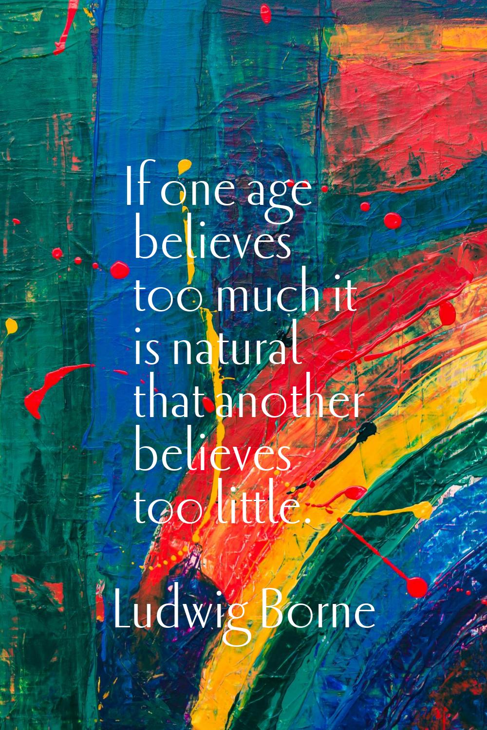 If one age believes too much it is natural that another believes too little.