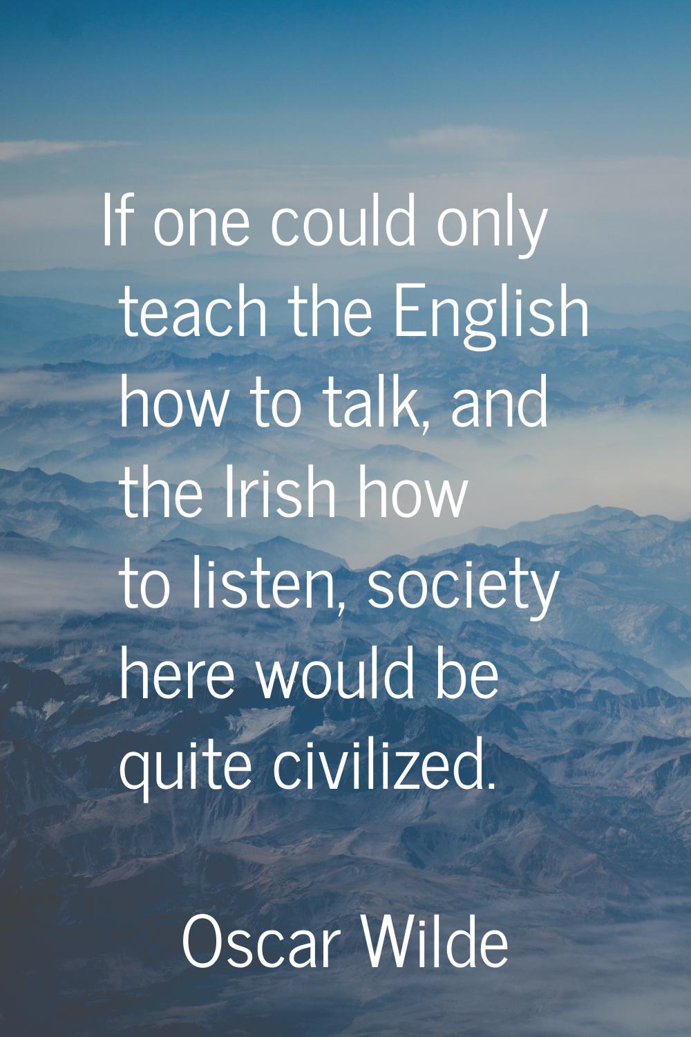If one could only teach the English how to talk, and the Irish how to listen, society here would be