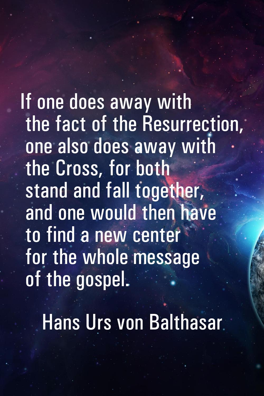 If one does away with the fact of the Resurrection, one also does away with the Cross, for both sta