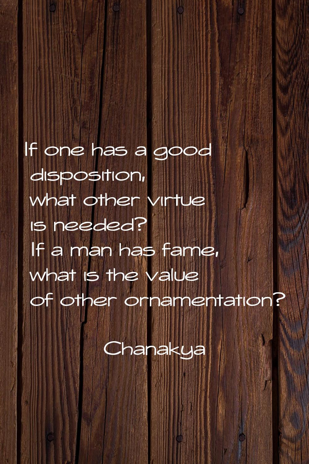 If one has a good disposition, what other virtue is needed? If a man has fame, what is the value of