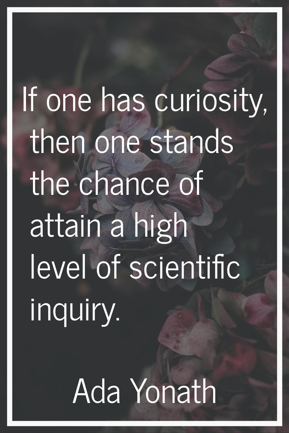 If one has curiosity, then one stands the chance of attain a high level of scientific inquiry.