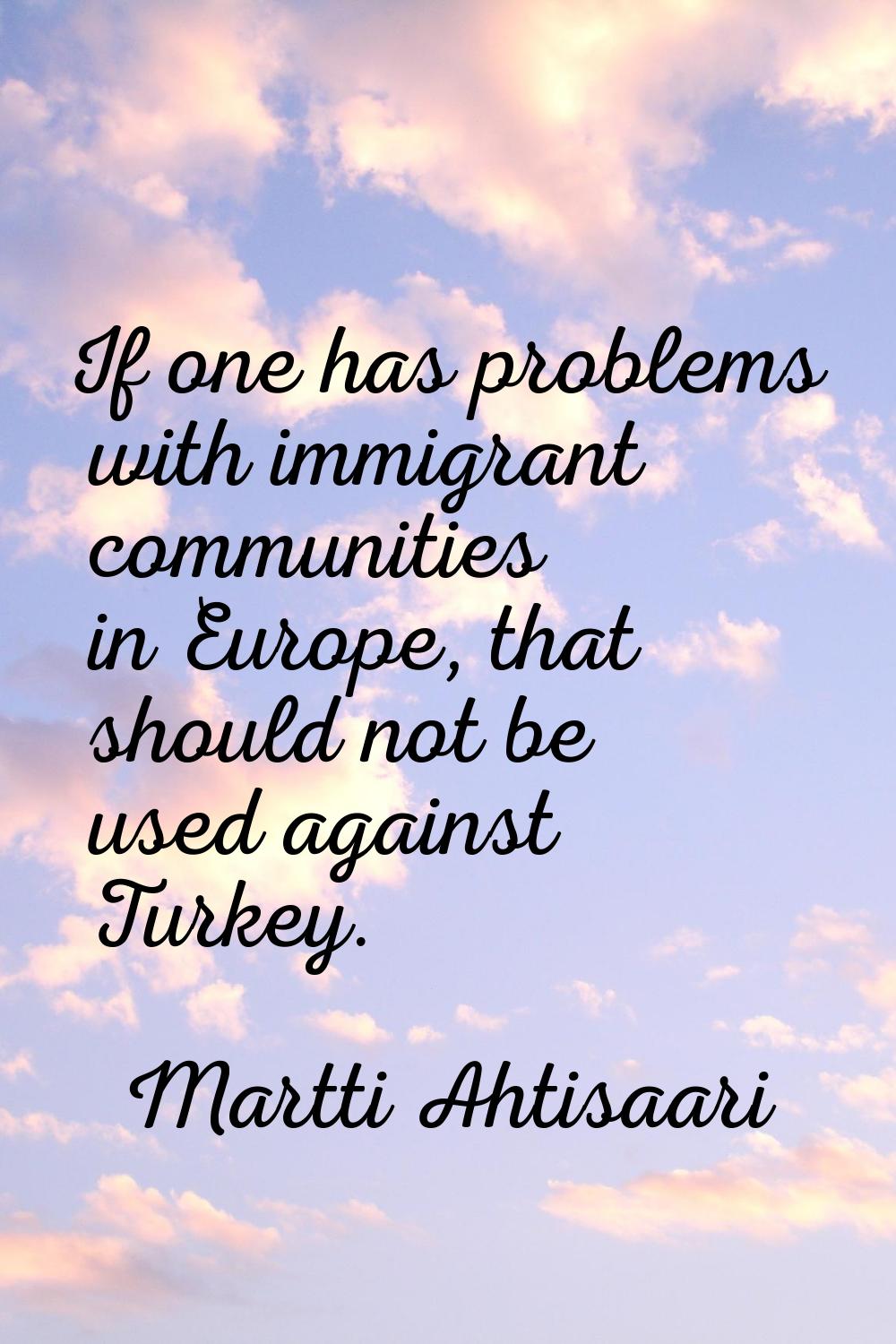 If one has problems with immigrant communities in Europe, that should not be used against Turkey.