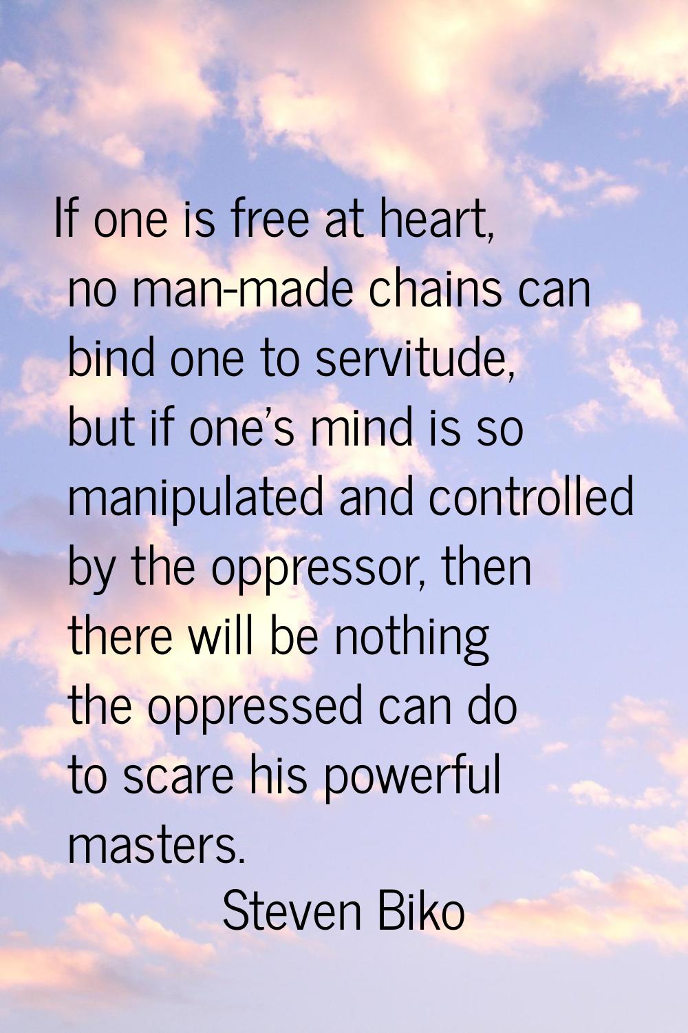 If one is free at heart, no man-made chains can bind one to servitude, but if one's mind is so mani