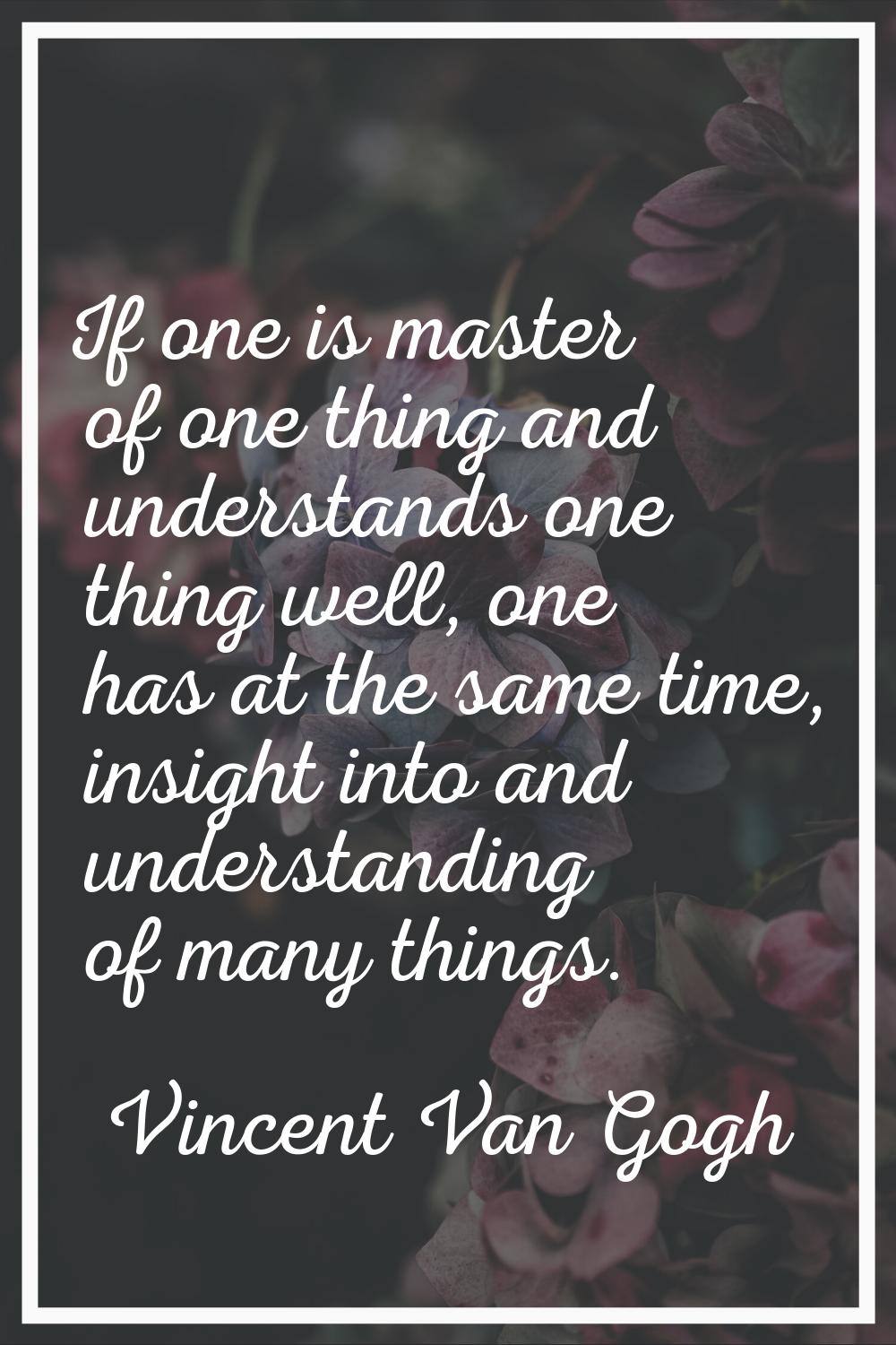 If one is master of one thing and understands one thing well, one has at the same time, insight int