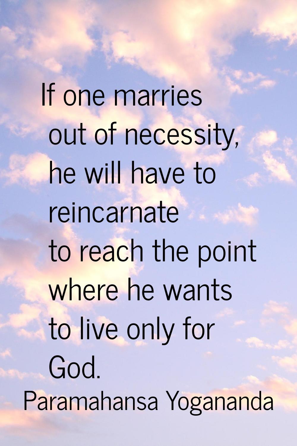 If one marries out of necessity, he will have to reincarnate to reach the point where he wants to l