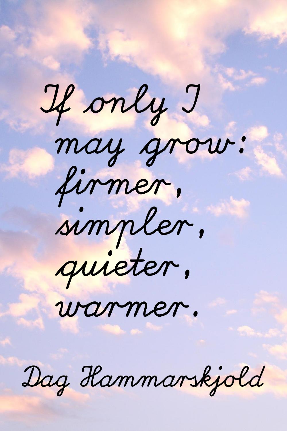 If only I may grow: firmer, simpler, quieter, warmer.