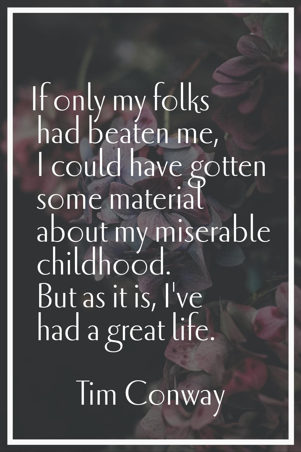 If only my folks had beaten me, I could have gotten some material about my miserable childhood. But