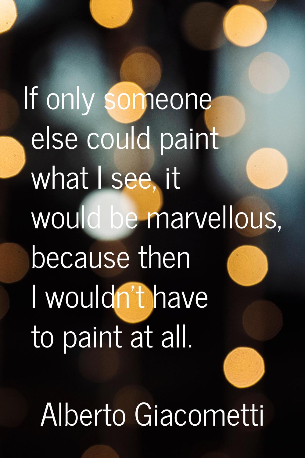 If only someone else could paint what I see, it would be marvellous, because then I wouldn't have t