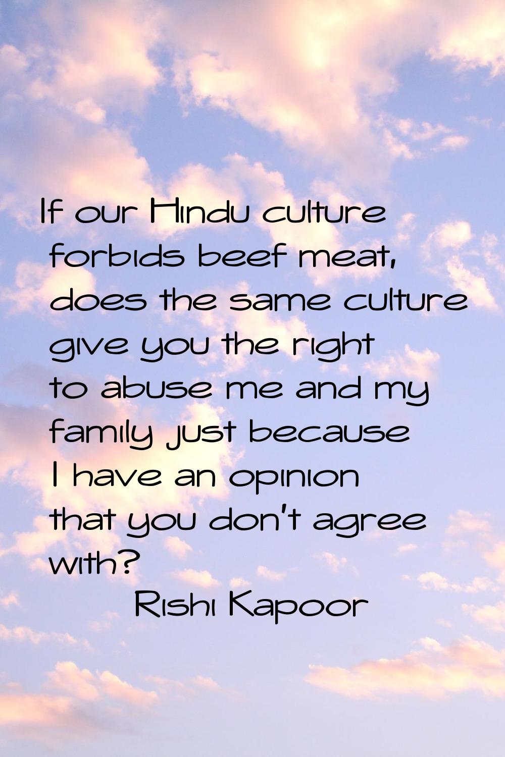 If our Hindu culture forbids beef meat, does the same culture give you the right to abuse me and my