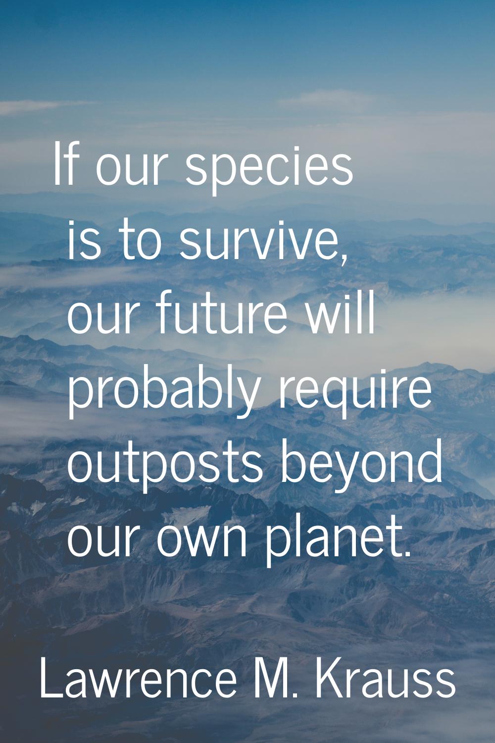 If our species is to survive, our future will probably require outposts beyond our own planet.