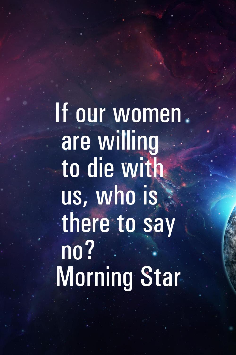 If our women are willing to die with us, who is there to say no?
