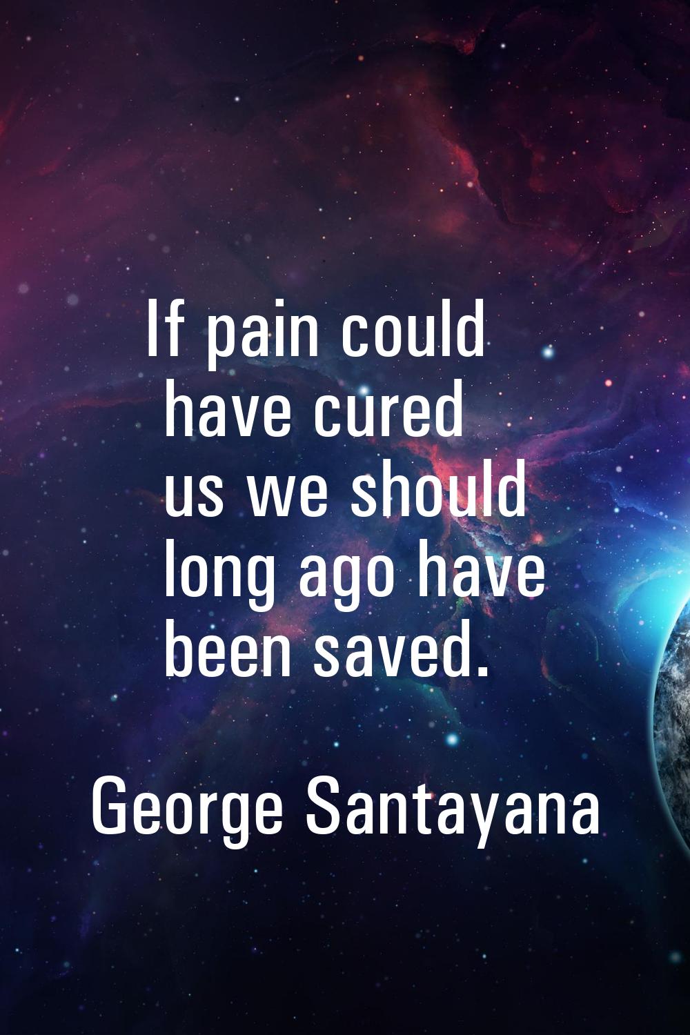 If pain could have cured us we should long ago have been saved.