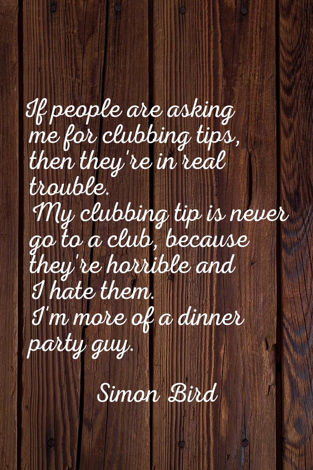 If people are asking me for clubbing tips, then they're in real trouble. My clubbing tip is never g