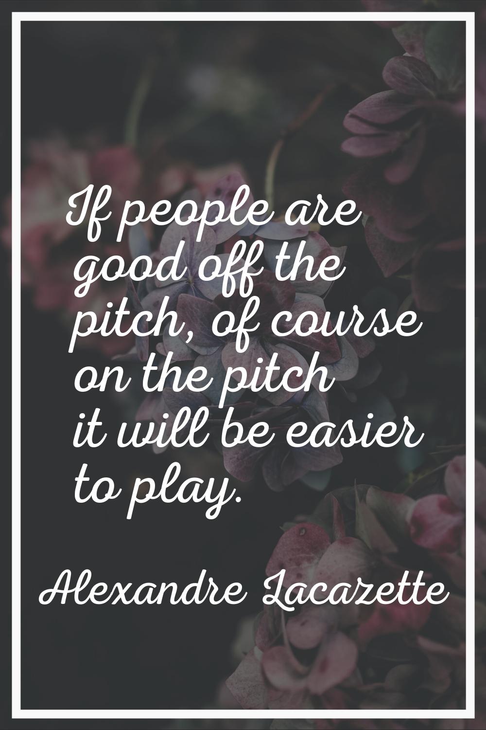 If people are good off the pitch, of course on the pitch it will be easier to play.