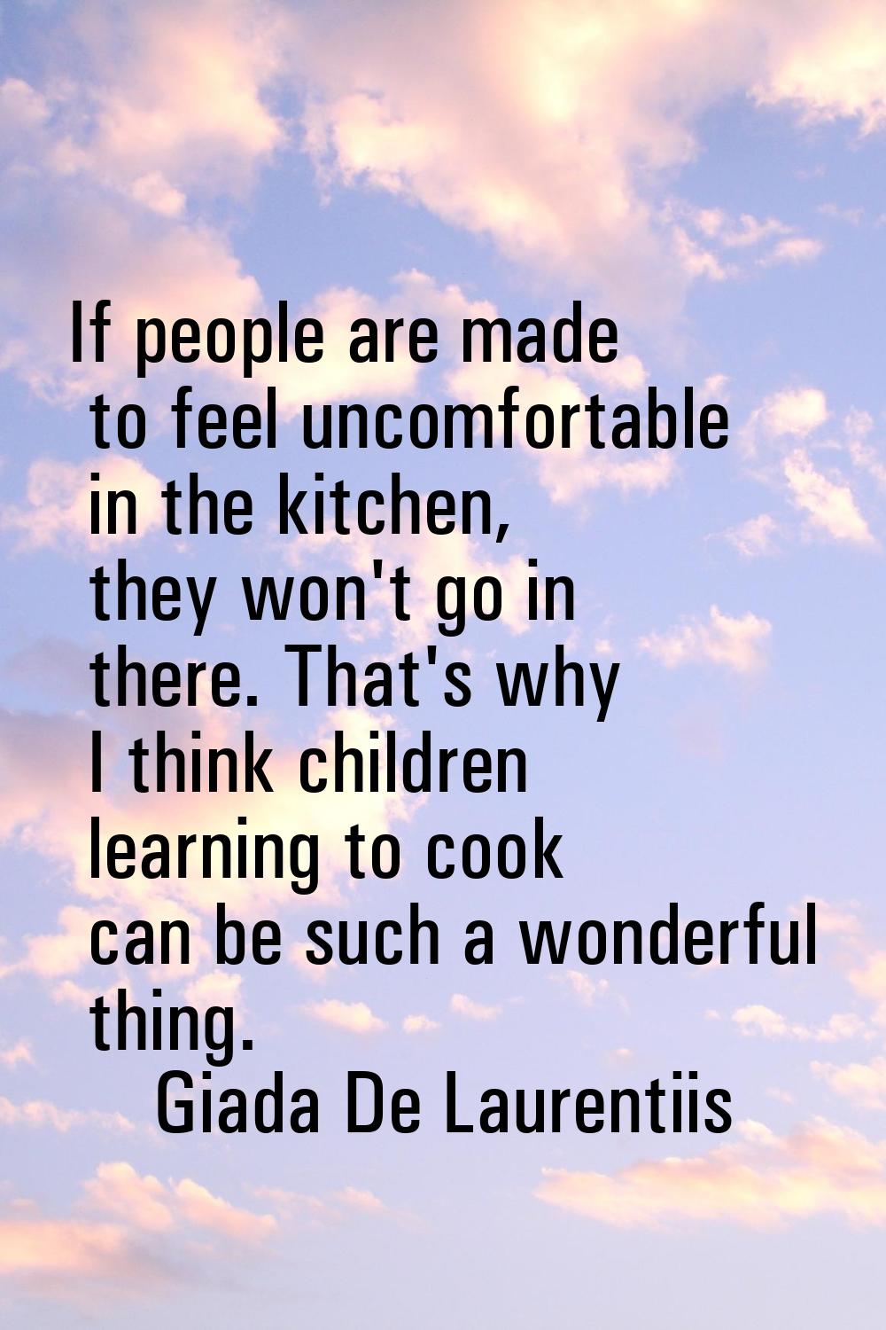 If people are made to feel uncomfortable in the kitchen, they won't go in there. That's why I think