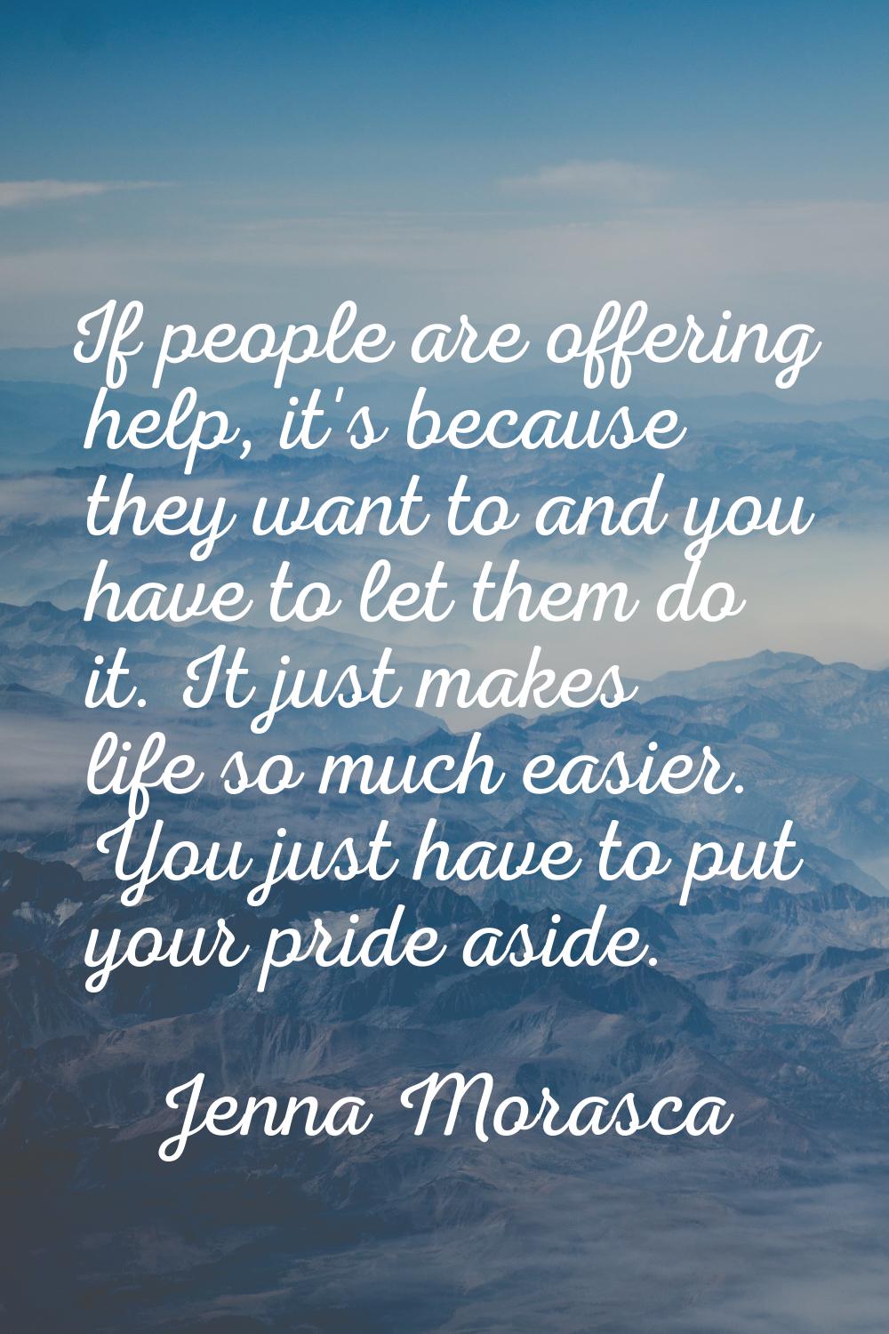 If people are offering help, it's because they want to and you have to let them do it. It just make