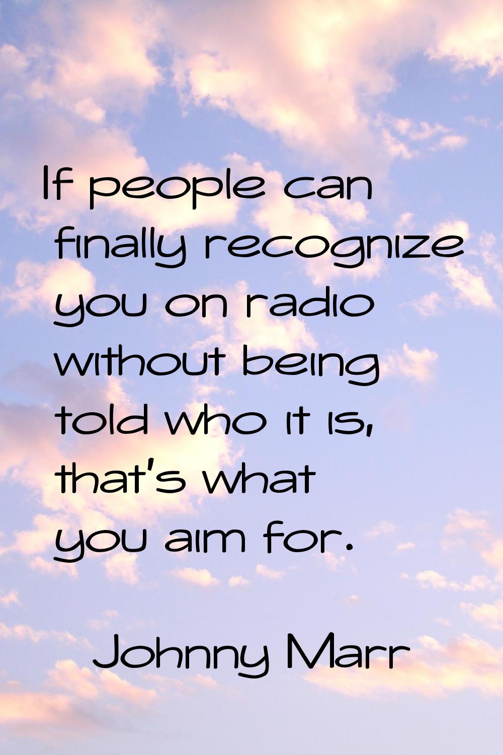 If people can finally recognize you on radio without being told who it is, that's what you aim for.