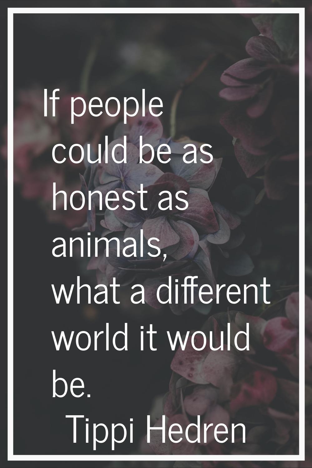 If people could be as honest as animals, what a different world it would be.