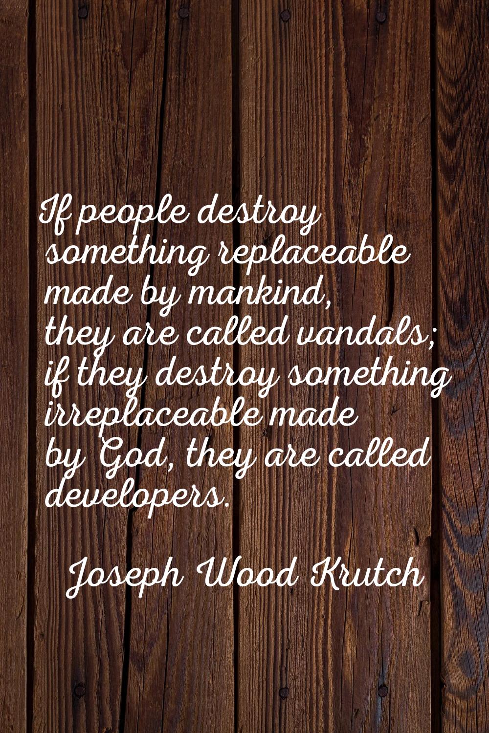 If people destroy something replaceable made by mankind, they are called vandals; if they destroy s