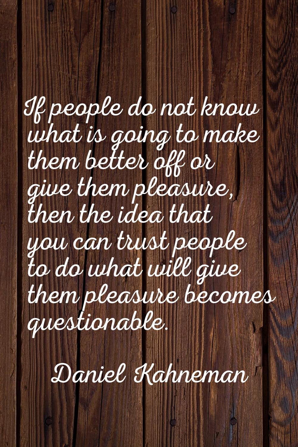 If people do not know what is going to make them better off or give them pleasure, then the idea th