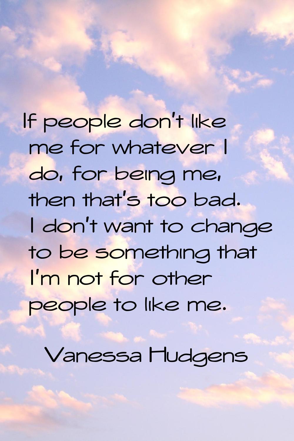 If people don't like me for whatever I do, for being me, then that's too bad. I don't want to chang