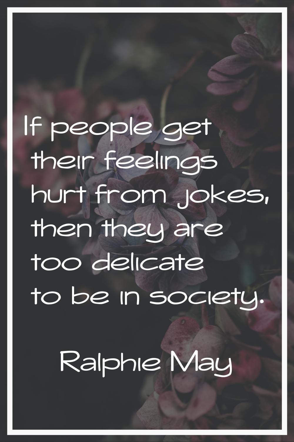 If people get their feelings hurt from jokes, then they are too delicate to be in society.