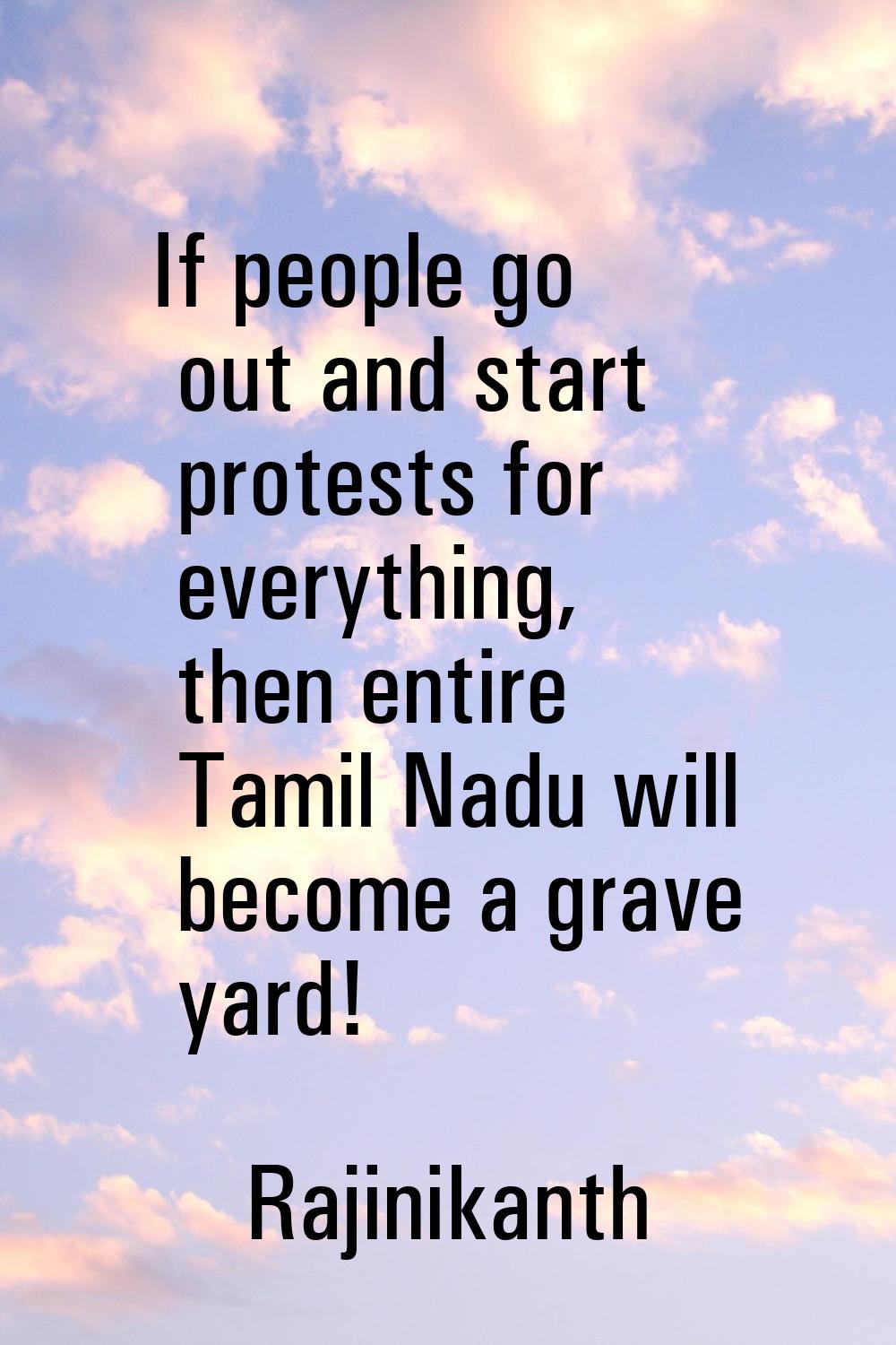 If people go out and start protests for everything, then entire Tamil Nadu will become a grave yard