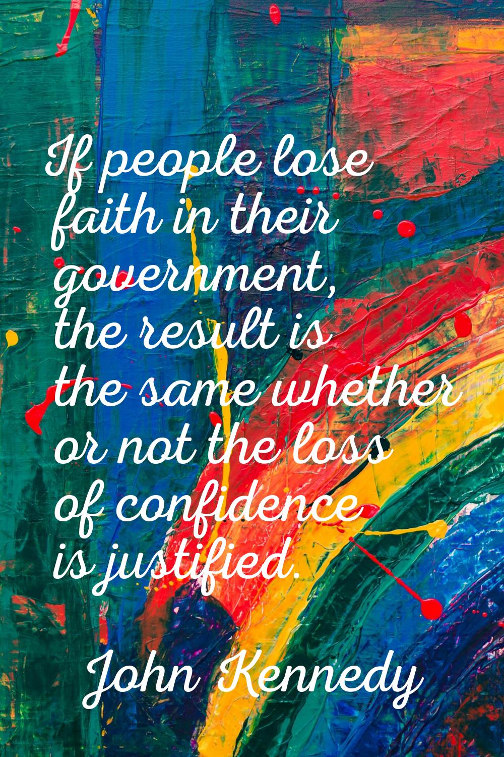 If people lose faith in their government, the result is the same whether or not the loss of confide