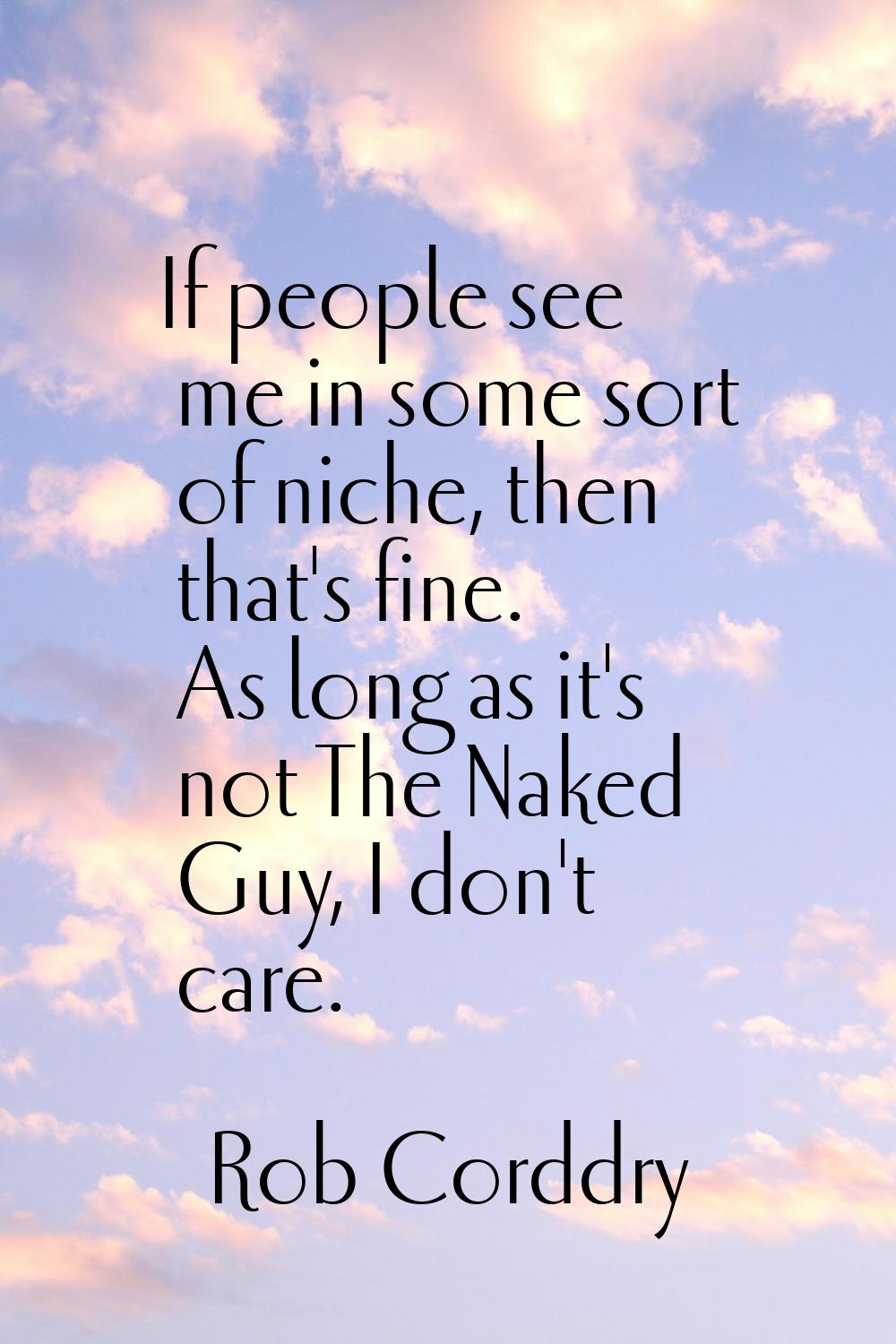 If people see me in some sort of niche, then that's fine. As long as it's not The Naked Guy, I don'