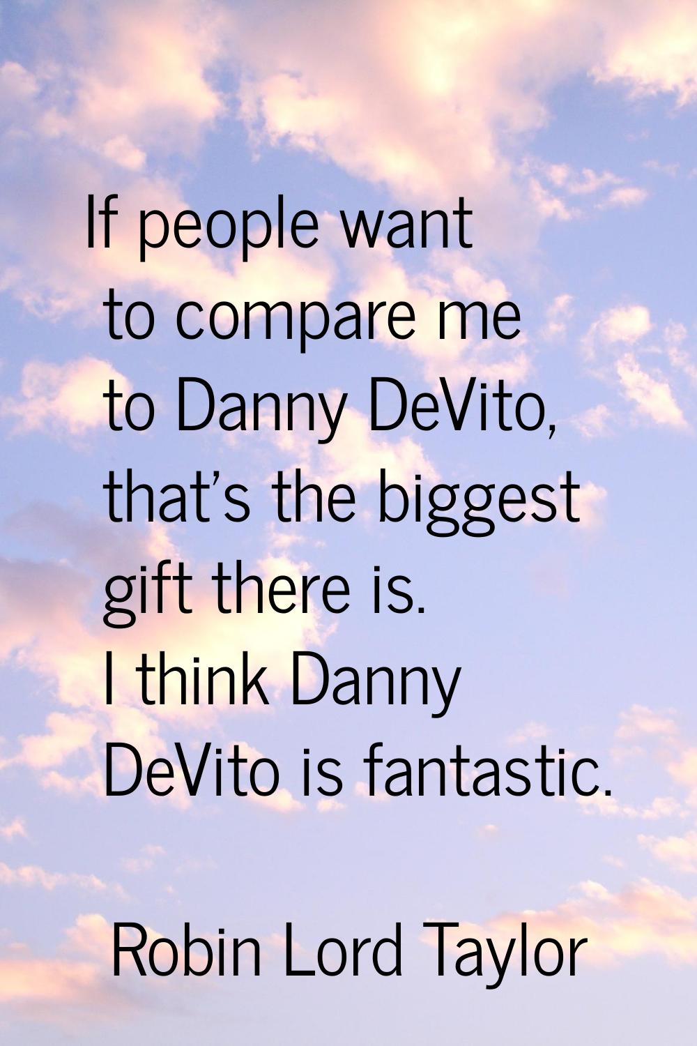 If people want to compare me to Danny DeVito, that's the biggest gift there is. I think Danny DeVit