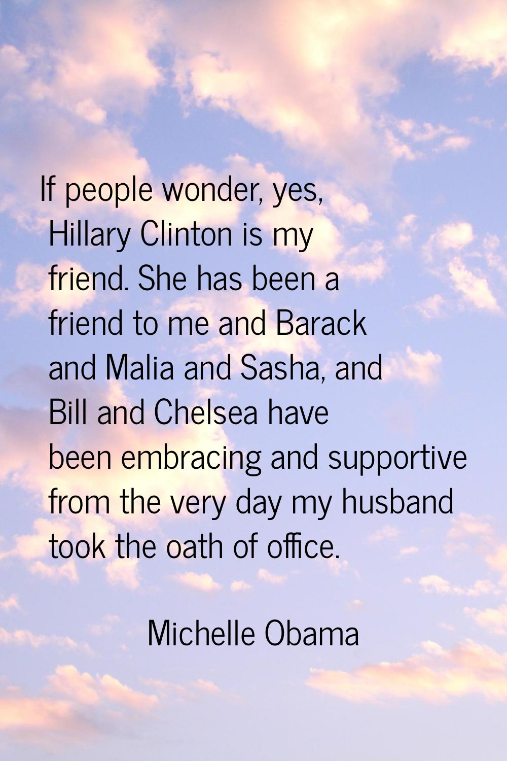 If people wonder, yes, Hillary Clinton is my friend. She has been a friend to me and Barack and Mal