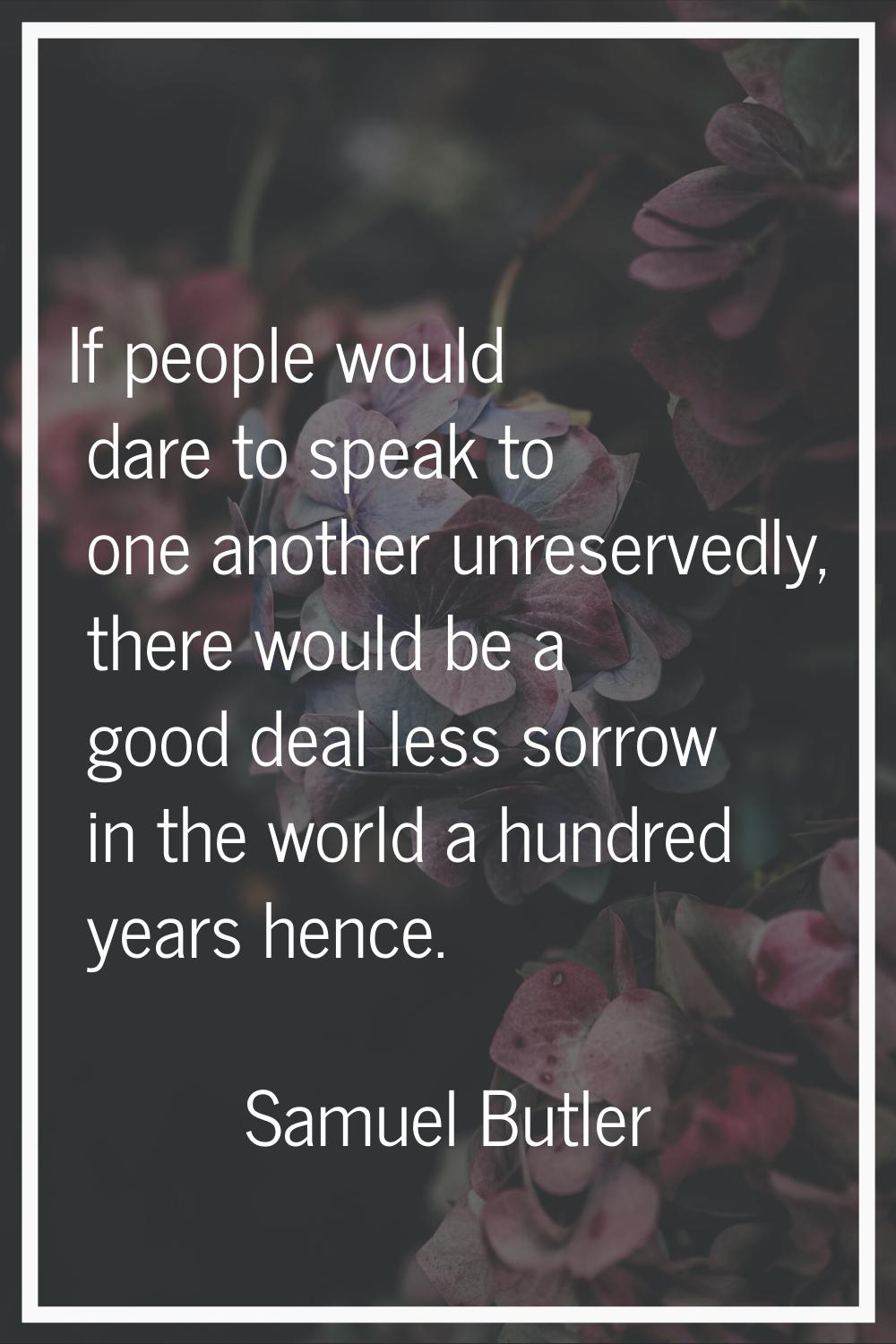 If people would dare to speak to one another unreservedly, there would be a good deal less sorrow i