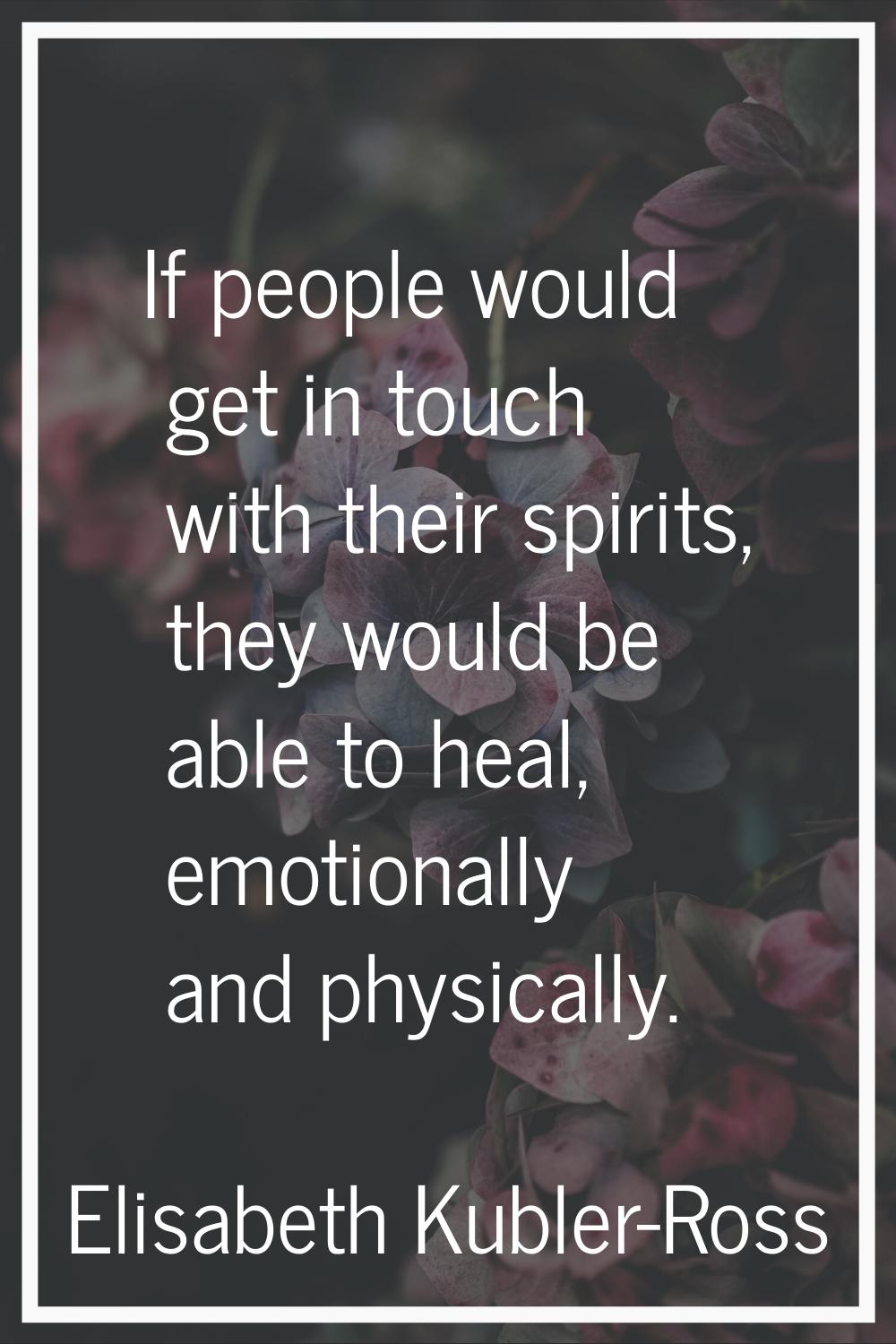 If people would get in touch with their spirits, they would be able to heal, emotionally and physic