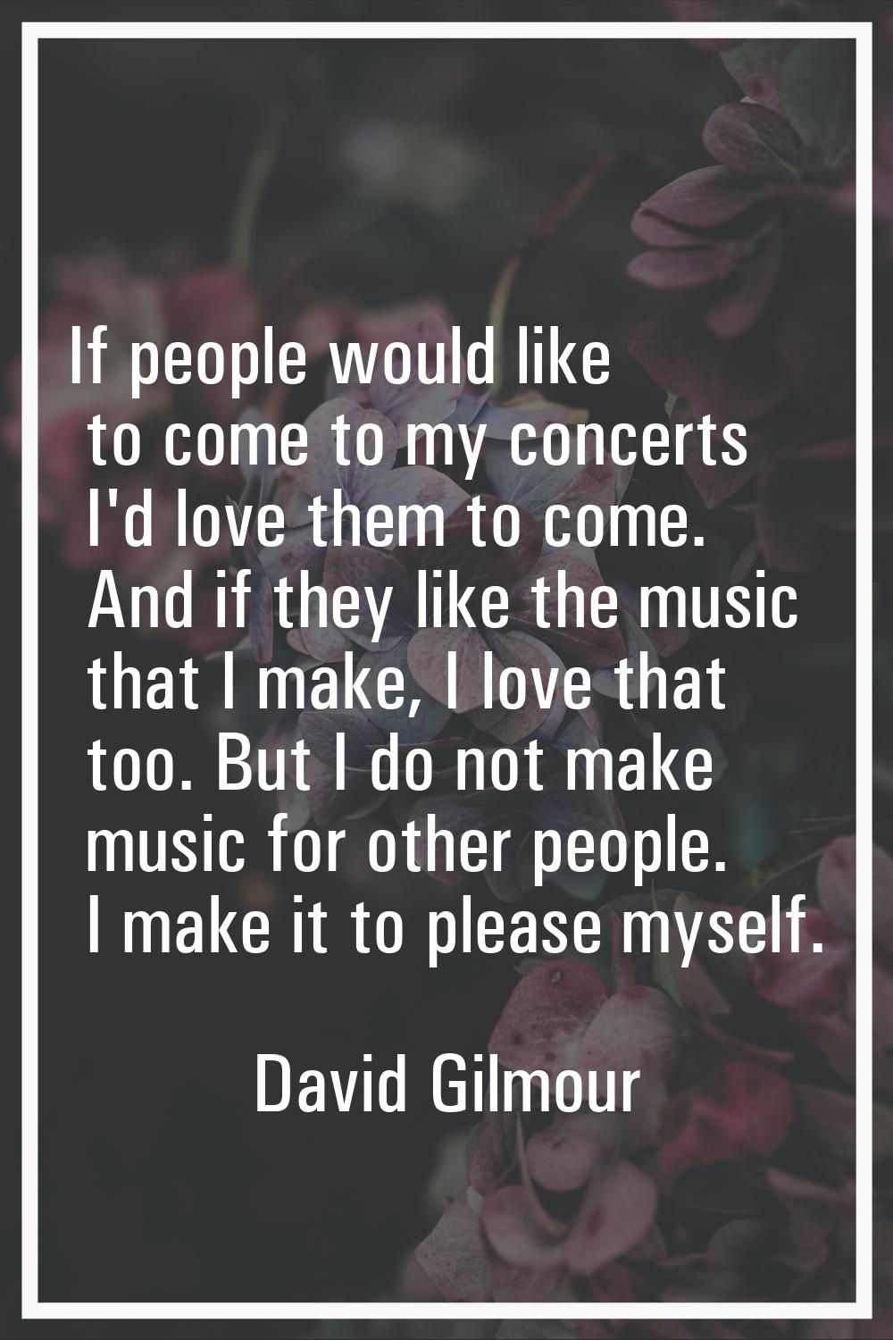 If people would like to come to my concerts I'd love them to come. And if they like the music that 