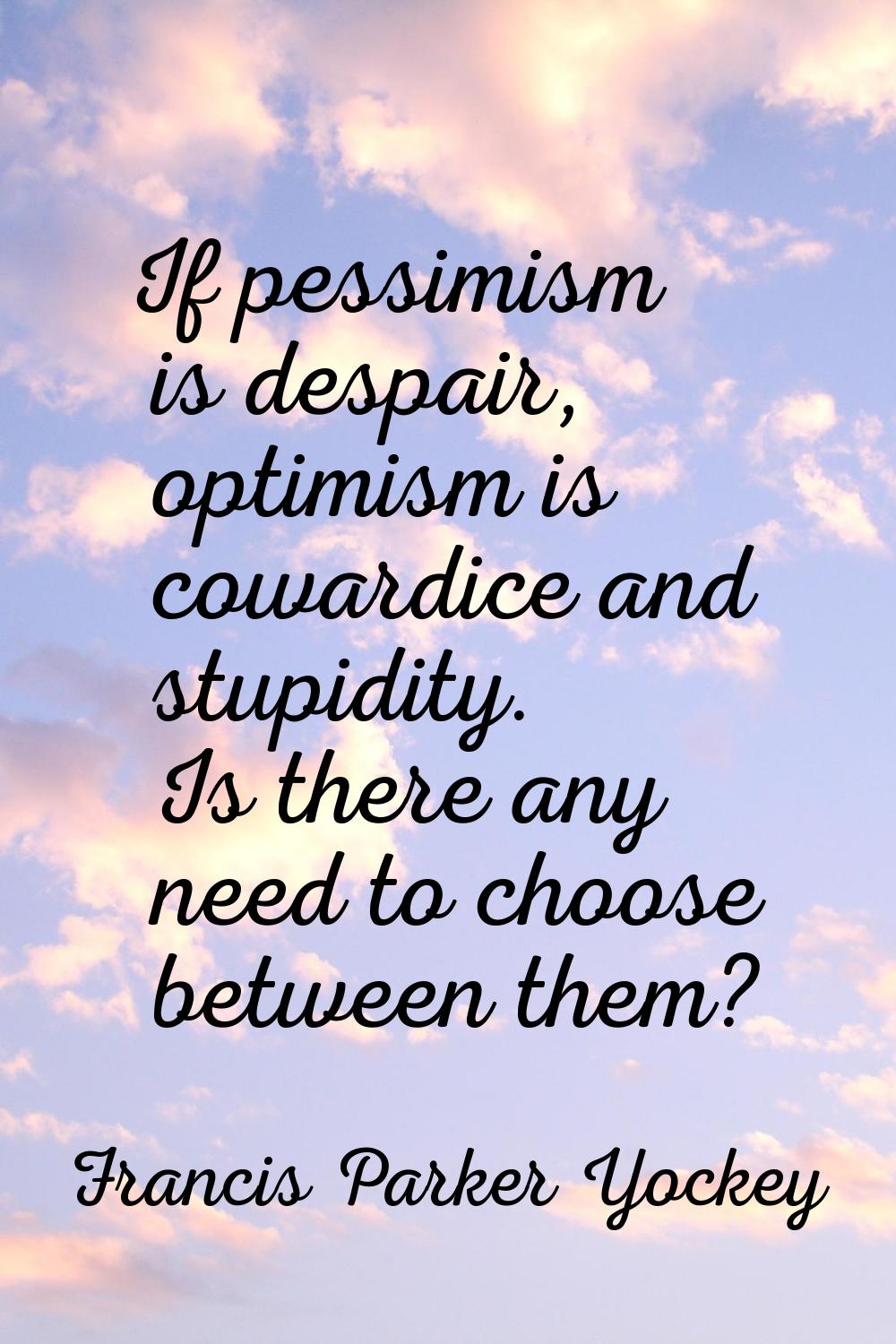 If pessimism is despair, optimism is cowardice and stupidity. Is there any need to choose between t