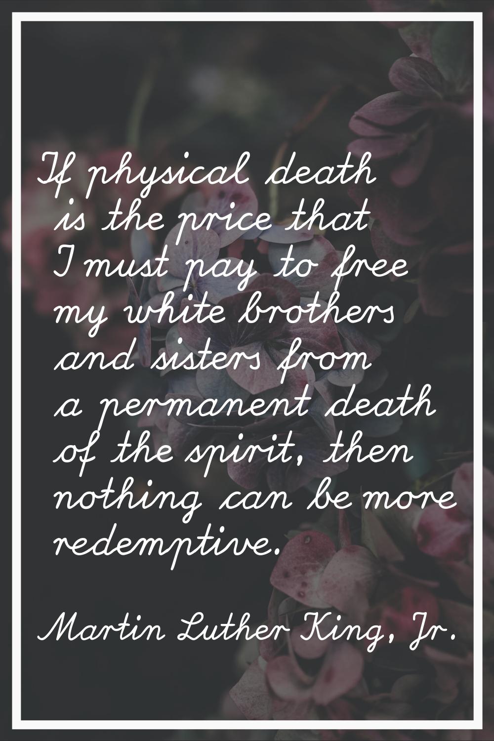 If physical death is the price that I must pay to free my white brothers and sisters from a permane